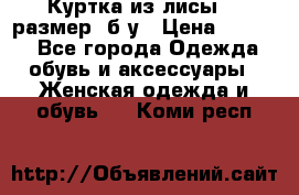 Куртка из лисы 46 размер  б/у › Цена ­ 4 500 - Все города Одежда, обувь и аксессуары » Женская одежда и обувь   . Коми респ.